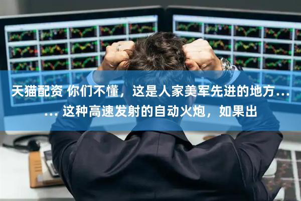 天猫配资 你们不懂，这是人家美军先进的地方…… 这种高速发射的自动火炮，如果出