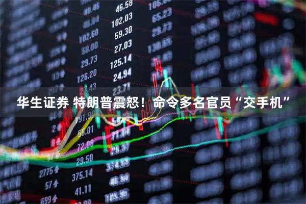 华生证券 特朗普震怒！命令多名官员“交手机”