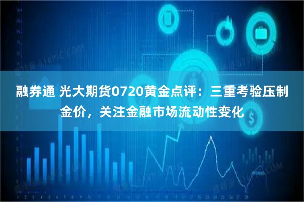 融券通 光大期货0720黄金点评：三重考验压制金价，关注金融市场流动性变化