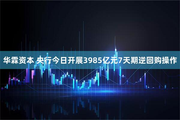 华霖资本 央行今日开展3985亿元7天期逆回购操作