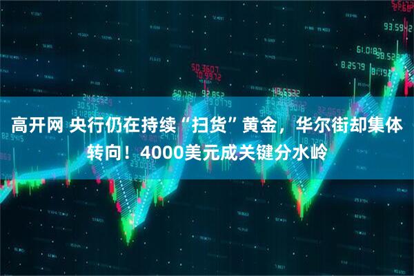 高开网 央行仍在持续“扫货”黄金，华尔街却集体转向！4000美元成关键分水岭