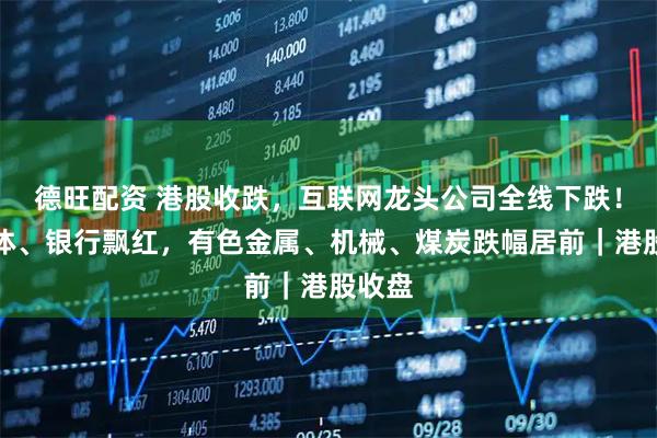 德旺配资 港股收跌，互联网龙头公司全线下跌！半导体、银行飘红，有色金属、机械、煤炭跌幅居前｜港股收盘