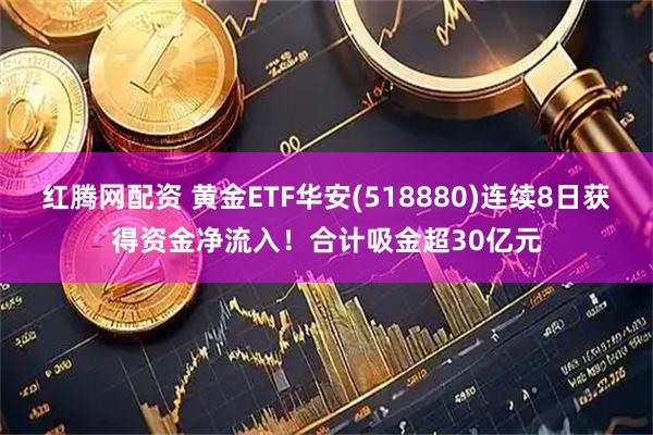 红腾网配资 黄金ETF华安(518880)连续8日获得资金净流入！合计吸金超30亿元