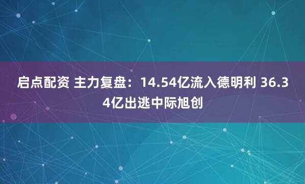 启点配资 主力复盘：14.54亿流入德明利 36.34亿出逃中际旭创