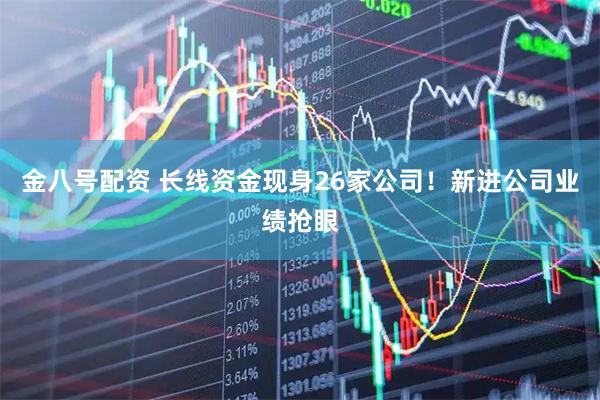 金八号配资 长线资金现身26家公司！新进公司业绩抢眼