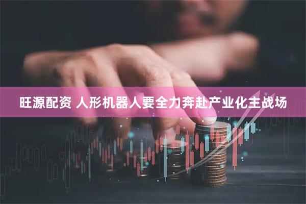 旺源配资 人形机器人要全力奔赴产业化主战场