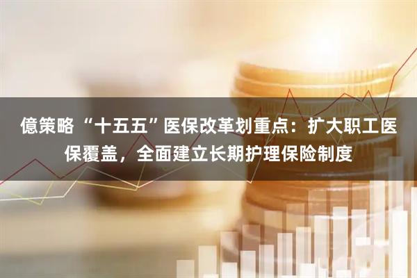 億策略 “十五五”医保改革划重点：扩大职工医保覆盖，全面建立长期护理保险制度