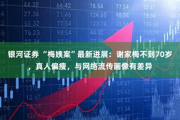 银河证券 “梅姨案”最新进展：谢家梅不到70岁，真人偏瘦，与网络流传画像有差异