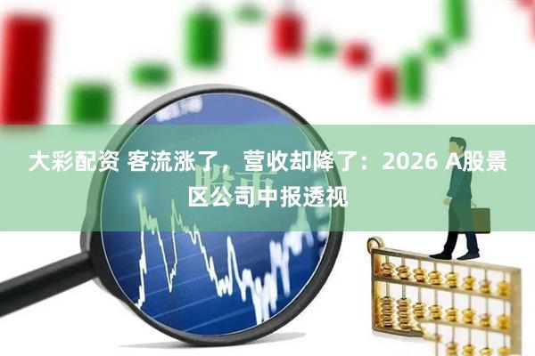 大彩配资 客流涨了，营收却降了：2026 A股景区公司中报透视